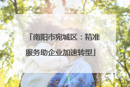 南阳市宛城区：精准服务助企业加速转型